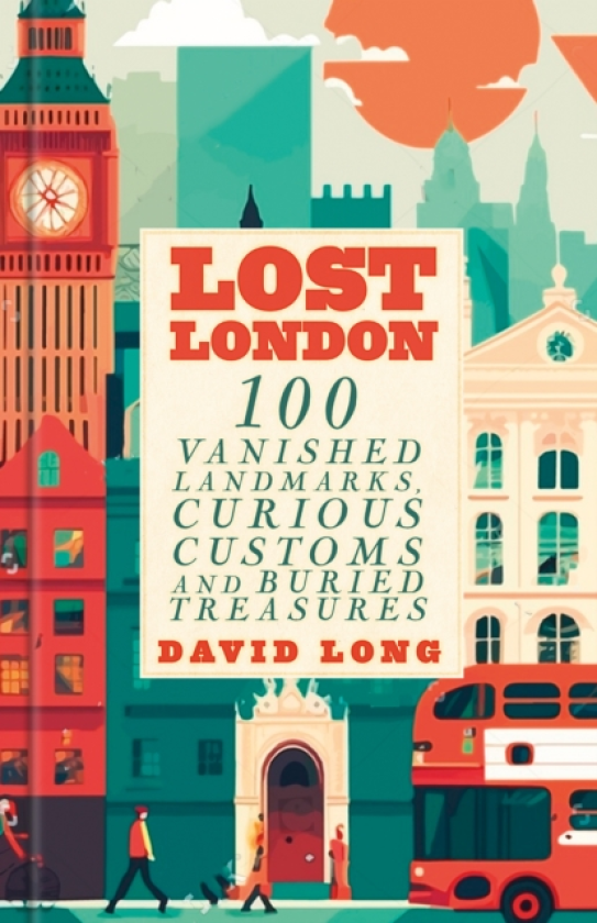 Lost London 100 Vanished Landmarks, Curious Customs and Buried Treasures