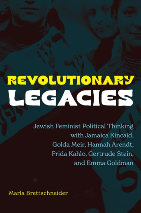 Revolutionary Legacies Jewish Feminist Political Thinking with Jamaica Kincaid, Golda Meir, Hannah Arendt, Frida Kahlo, Gertrude Stein, and Emma Goldman